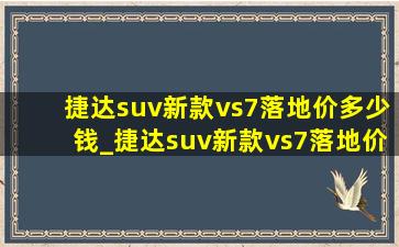 捷达suv新款vs7落地价多少钱_捷达suv新款vs7落地价多少钱低配