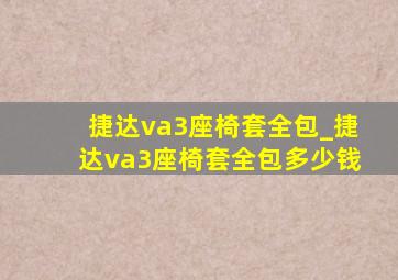 捷达va3座椅套全包_捷达va3座椅套全包多少钱