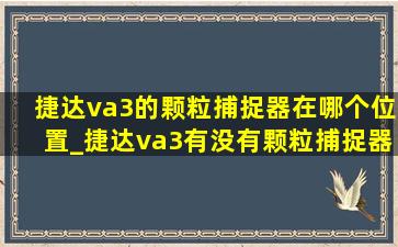 捷达va3的颗粒捕捉器在哪个位置_捷达va3有没有颗粒捕捉器