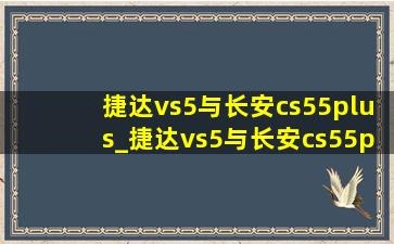 捷达vs5与长安cs55plus_捷达vs5与长安cs55plus哪款好