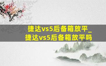 捷达vs5后备箱放平_捷达vs5后备箱放平吗