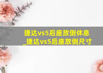 捷达vs5后座放倒休息_捷达vs5后座放倒尺寸