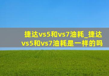 捷达vs5和vs7油耗_捷达vs5和vs7油耗是一样的吗