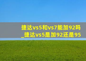 捷达vs5和vs7能加92吗_捷达vs5是加92还是95