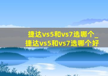 捷达vs5和vs7选哪个_捷达vs5和vs7选哪个好