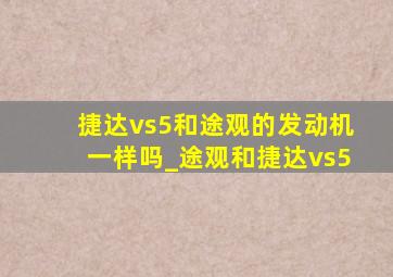 捷达vs5和途观的发动机一样吗_途观和捷达vs5