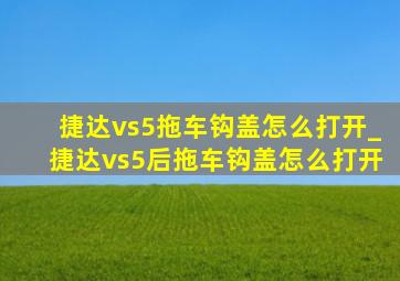 捷达vs5拖车钩盖怎么打开_捷达vs5后拖车钩盖怎么打开