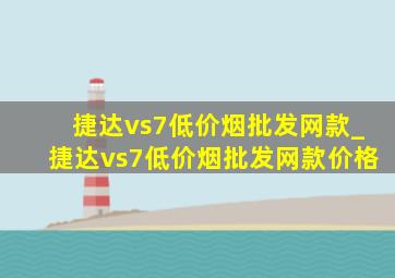 捷达vs7(低价烟批发网)款_捷达vs7(低价烟批发网)款价格