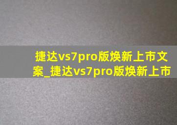 捷达vs7pro版焕新上市文案_捷达vs7pro版焕新上市