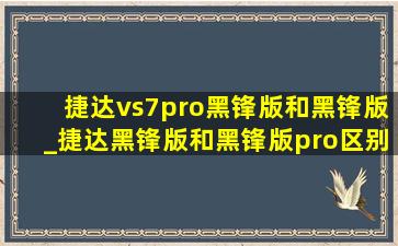 捷达vs7pro黑锋版和黑锋版_捷达黑锋版和黑锋版pro区别