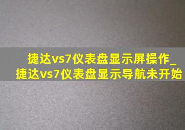 捷达vs7仪表盘显示屏操作_捷达vs7仪表盘显示导航未开始