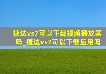 捷达vs7可以下载视频播放器吗_捷达vs7可以下载应用吗