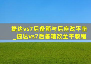 捷达vs7后备箱与后座改平垫_捷达vs7后备箱改全平教程