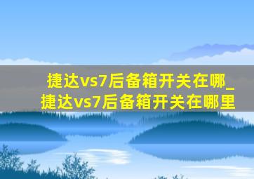 捷达vs7后备箱开关在哪_捷达vs7后备箱开关在哪里