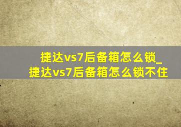 捷达vs7后备箱怎么锁_捷达vs7后备箱怎么锁不住