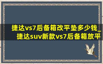 捷达vs7后备箱改平垫多少钱_捷达suv新款vs7后备箱放平