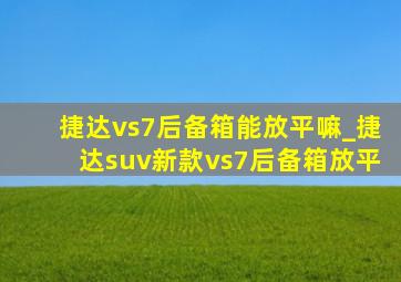 捷达vs7后备箱能放平嘛_捷达suv新款vs7后备箱放平