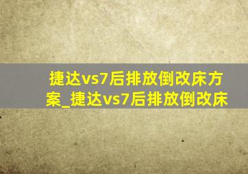 捷达vs7后排放倒改床方案_捷达vs7后排放倒改床