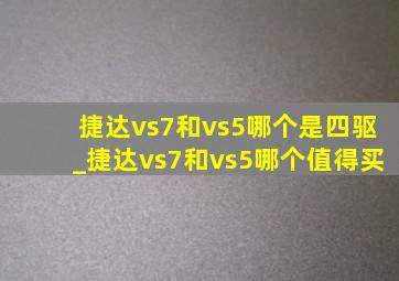 捷达vs7和vs5哪个是四驱_捷达vs7和vs5哪个值得买