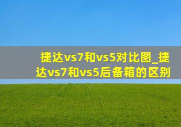 捷达vs7和vs5对比图_捷达vs7和vs5后备箱的区别