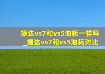 捷达vs7和vs5油耗一样吗_捷达vs7和vs5油耗对比