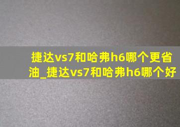 捷达vs7和哈弗h6哪个更省油_捷达vs7和哈弗h6哪个好