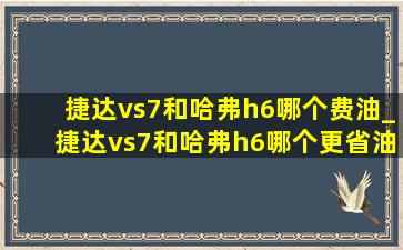 捷达vs7和哈弗h6哪个费油_捷达vs7和哈弗h6哪个更省油