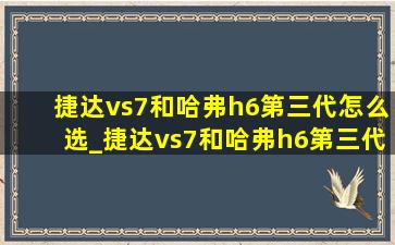 捷达vs7和哈弗h6第三代怎么选_捷达vs7和哈弗h6第三代哪个好