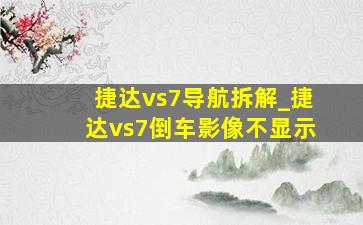 捷达vs7导航拆解_捷达vs7倒车影像不显示