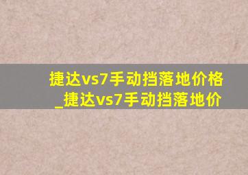 捷达vs7手动挡落地价格_捷达vs7手动挡落地价