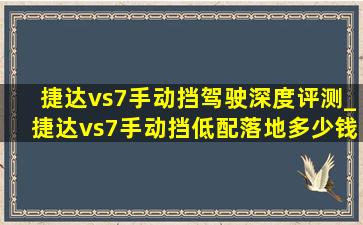 捷达vs7手动挡驾驶深度评测_捷达vs7手动挡低配落地多少钱