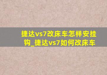 捷达vs7改床车怎样安挂钩_捷达vs7如何改床车