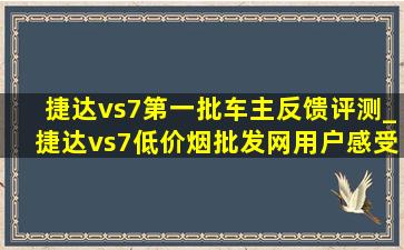 捷达vs7第一批车主反馈评测_捷达vs7(低价烟批发网)用户感受