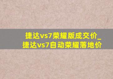 捷达vs7荣耀版成交价_捷达vs7自动荣耀落地价