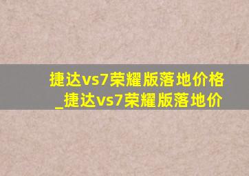 捷达vs7荣耀版落地价格_捷达vs7荣耀版落地价