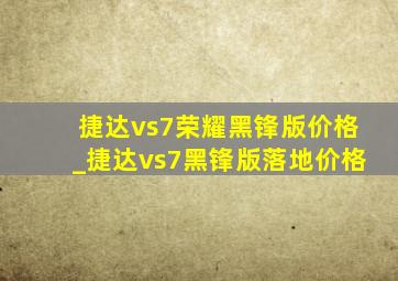 捷达vs7荣耀黑锋版价格_捷达vs7黑锋版落地价格