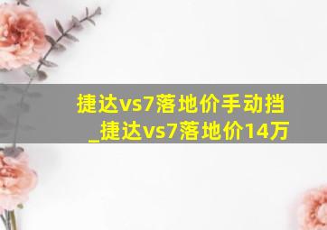 捷达vs7落地价手动挡_捷达vs7落地价14万