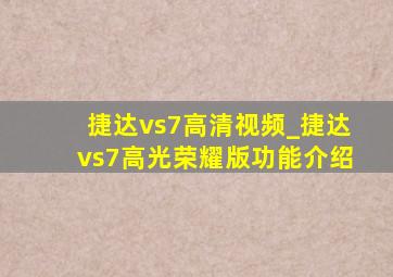 捷达vs7高清视频_捷达vs7高光荣耀版功能介绍