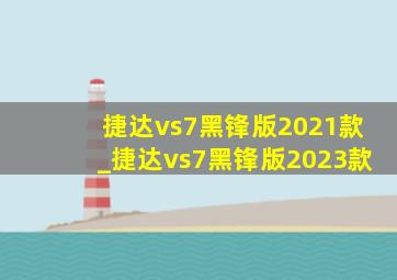 捷达vs7黑锋版2021款_捷达vs7黑锋版2023款