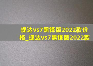 捷达vs7黑锋版2022款价格_捷达vs7黑锋版2022款