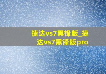 捷达vs7黑锋版_捷达vs7黑锋版pro