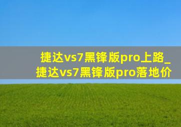 捷达vs7黑锋版pro上路_捷达vs7黑锋版pro落地价