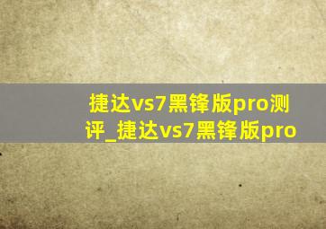 捷达vs7黑锋版pro测评_捷达vs7黑锋版pro