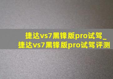 捷达vs7黑锋版pro试驾_捷达vs7黑锋版pro试驾评测