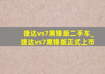 捷达vs7黑锋版二手车_捷达vs7黑锋版正式上市