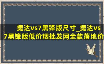 捷达vs7黑锋版尺寸_捷达vs7黑锋版(低价烟批发网)全款落地价