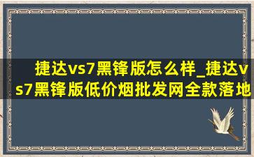 捷达vs7黑锋版怎么样_捷达vs7黑锋版(低价烟批发网)全款落地价