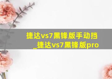 捷达vs7黑锋版手动挡_捷达vs7黑锋版pro