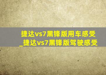 捷达vs7黑锋版用车感受_捷达vs7黑锋版驾驶感受