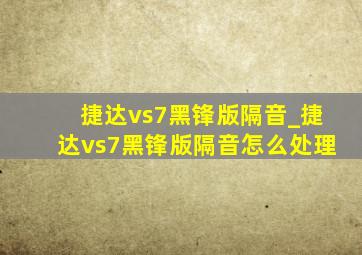 捷达vs7黑锋版隔音_捷达vs7黑锋版隔音怎么处理